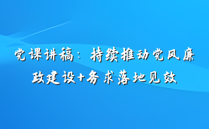 党课讲稿：持续推动党风廉政建设 务求落地见效