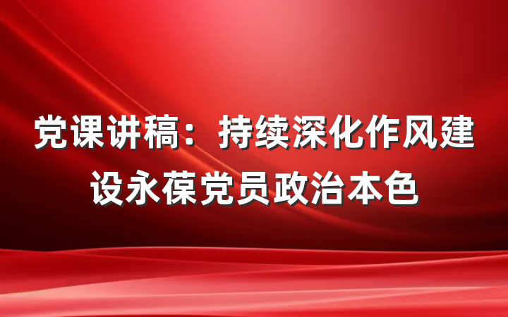 党课讲稿：持续深化作风建设永葆党员政治本色