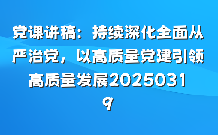 党课讲稿：持续深化全面从严治党，以高质量党建引领高质量发展20250319