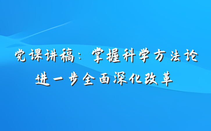 党课讲稿：掌握科学方法论进一步全面深化改革