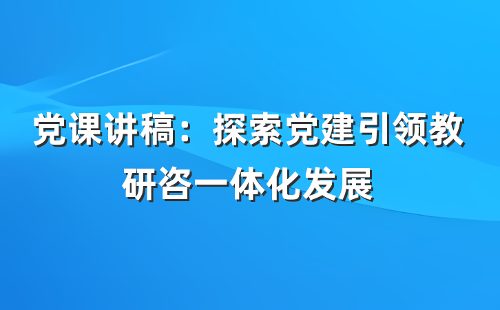 党课讲稿：探索党建引领教研咨一体化发展