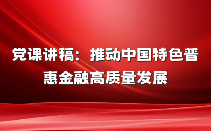 党课讲稿：推动中国特色普惠金融高质量发展