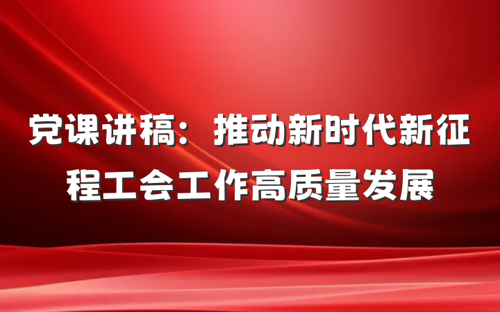 党课讲稿：推动新时代新征程工会工作高质量发展