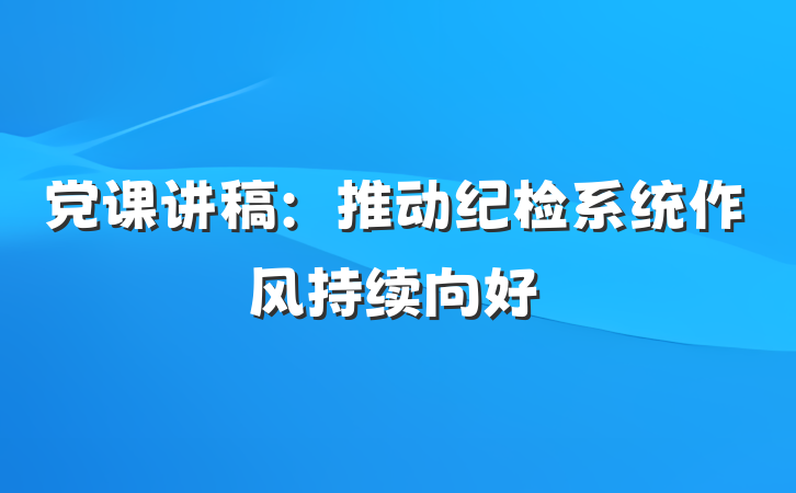 党课讲稿：推动纪检系统作风持续向好