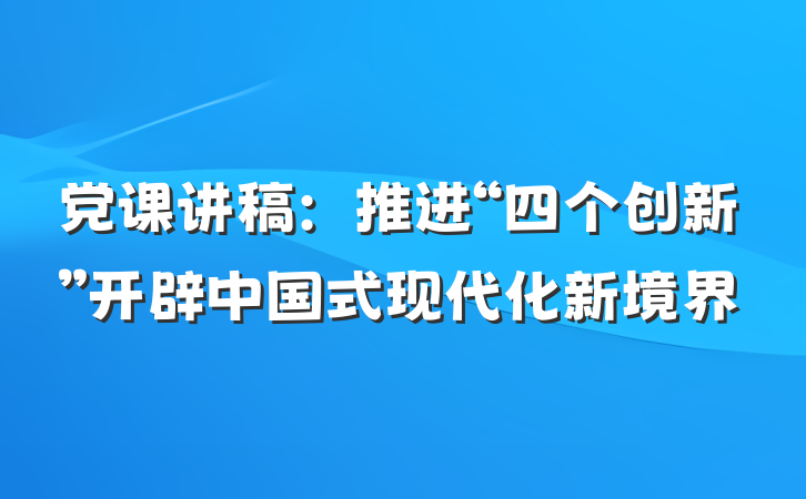 党课讲稿：推进“四个创新”开辟中国式现代化新境界
