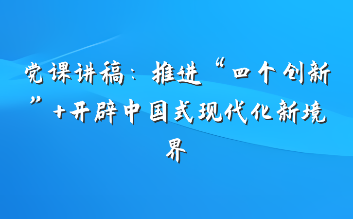 党课讲稿：推进“四个创新” 开辟中国式现代化新境界