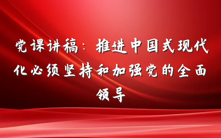 党课讲稿：推进中国式现代化必须坚持和加强党的全面领导