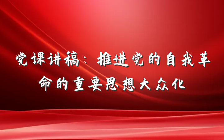 党课讲稿：推进党的自我革命的重要思想大众化