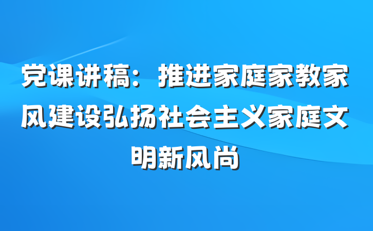党课讲稿：推进家庭家教家风建设弘扬社会主义家庭文明新风尚