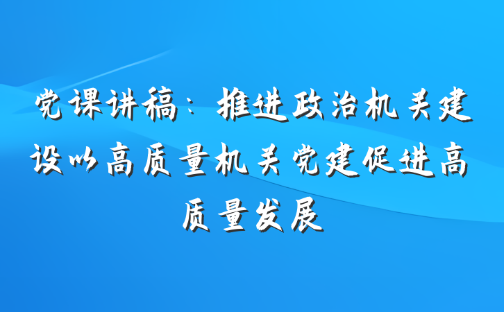 党课讲稿：推进政治机关建设以高质量机关党建促进高质量发展