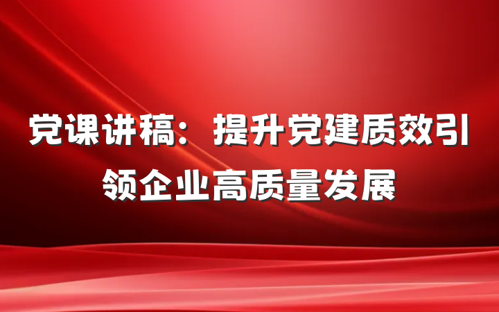 党课讲稿：提升党建质效引领企业高质量发展