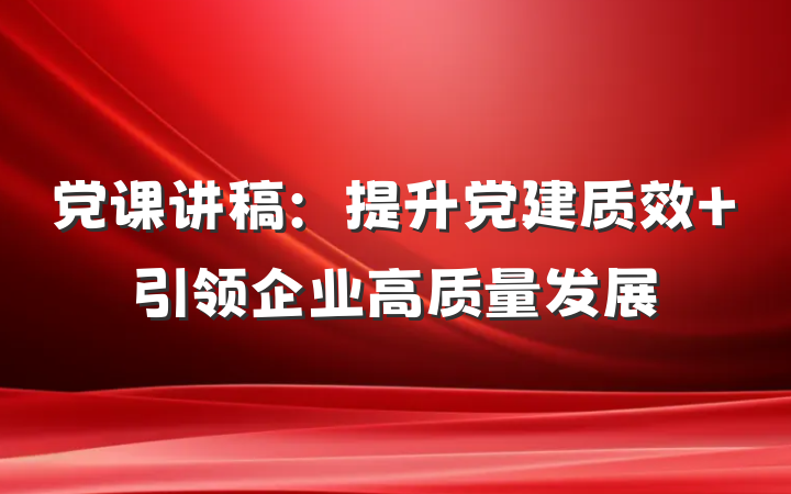党课讲稿：提升党建质效 引领企业高质量发展
