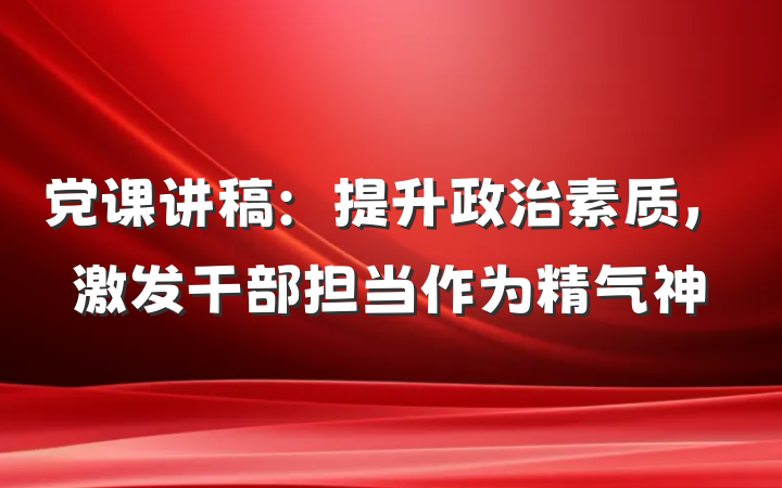 党课讲稿：提升政治素质，激发干部担当作为精气神