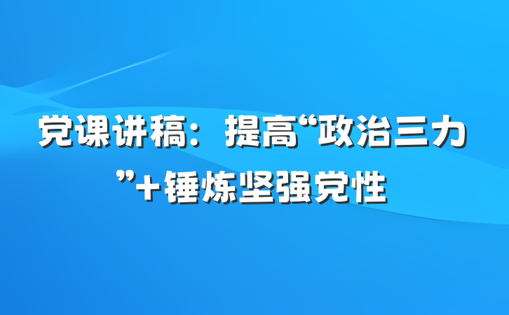 党课讲稿：提高“政治三力” 锤炼坚强党性