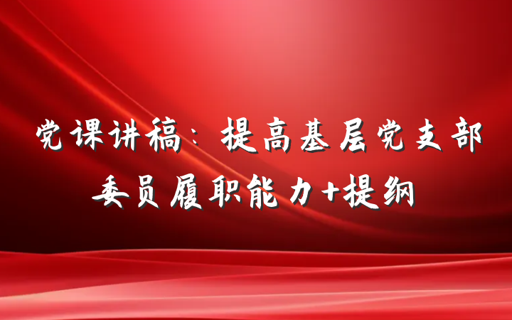党课讲稿：提高基层党支部委员履职能力 提纲