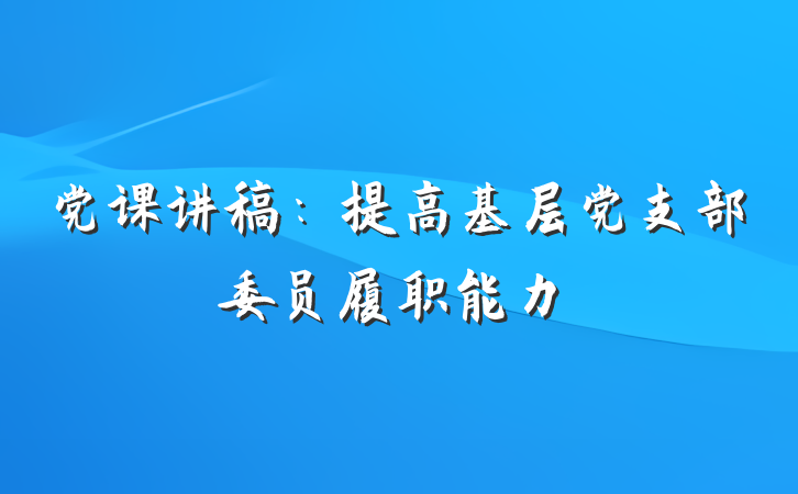 党课讲稿:提高基层党支部委员履职能力