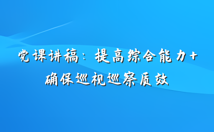 党课讲稿：提高综合能力 确保巡视巡察质效