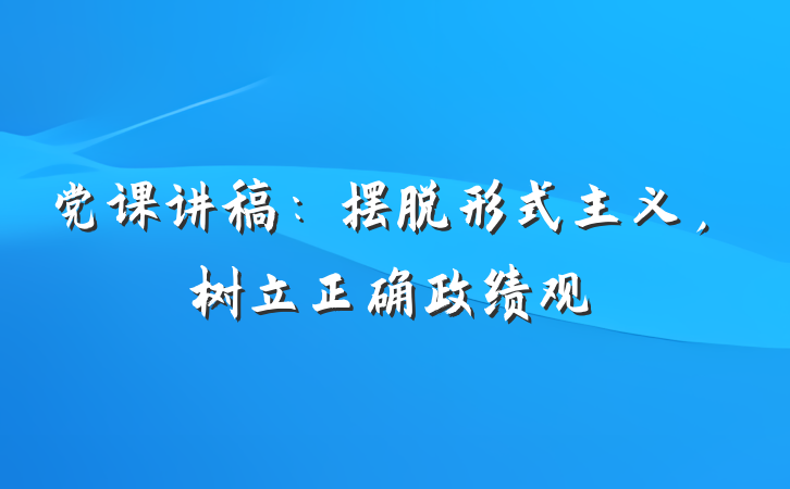 党课讲稿：摆脱形式主义，树立正确政绩观