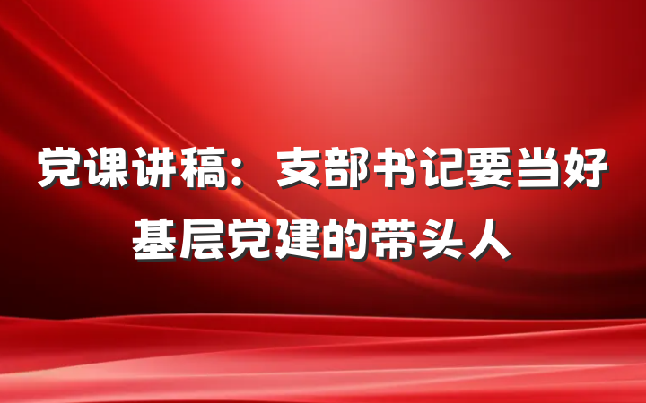 党课讲稿：支部书记要当好基层党建的带头人