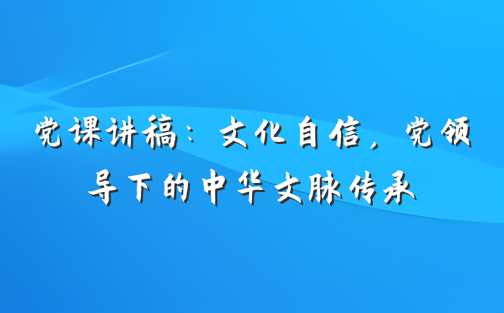 党课讲稿：文化自信，党领导下的中华文脉传承