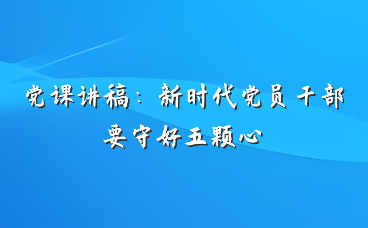 党课讲稿：新时代党员干部要守好五颗心