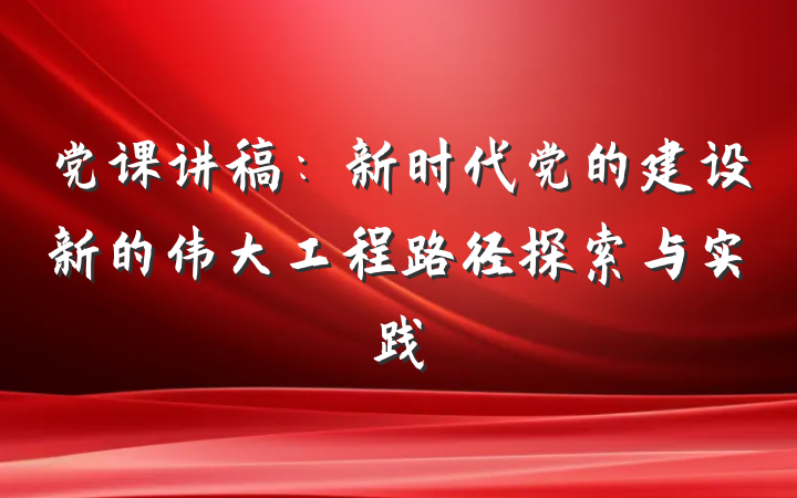 党课讲稿：新时代党的建设新的伟大工程路径探索与实践