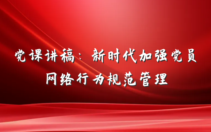 党课讲稿：新时代加强党员网络行为规范管理