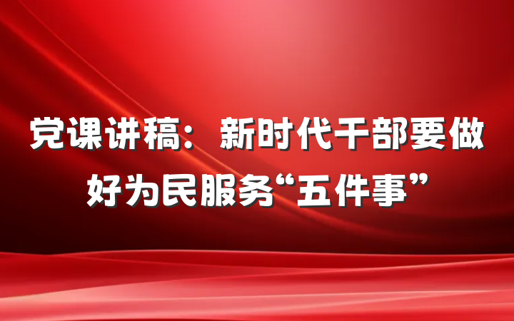 党课讲稿：新时代干部要做好为民服务“五件事”