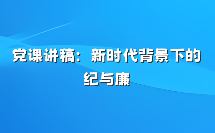 党课讲稿：新时代背景下的纪与廉