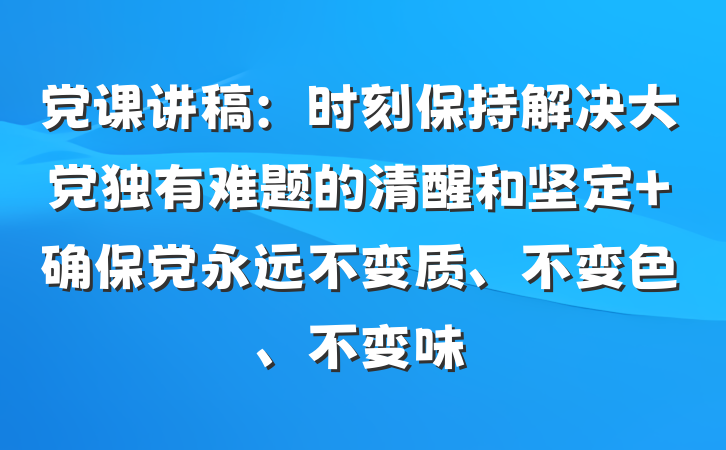 党课讲稿：时刻保持解决大党独有难题的清醒和坚定 确保党永远不变质、不变色、不变味