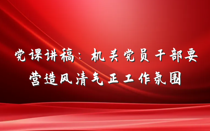党课讲稿：机关党员干部要营造风清气正工作氛围