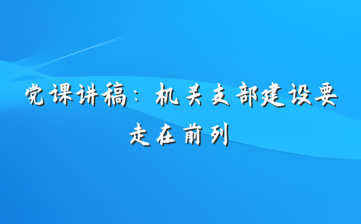 党课讲稿：机关支部建设要走在前列
