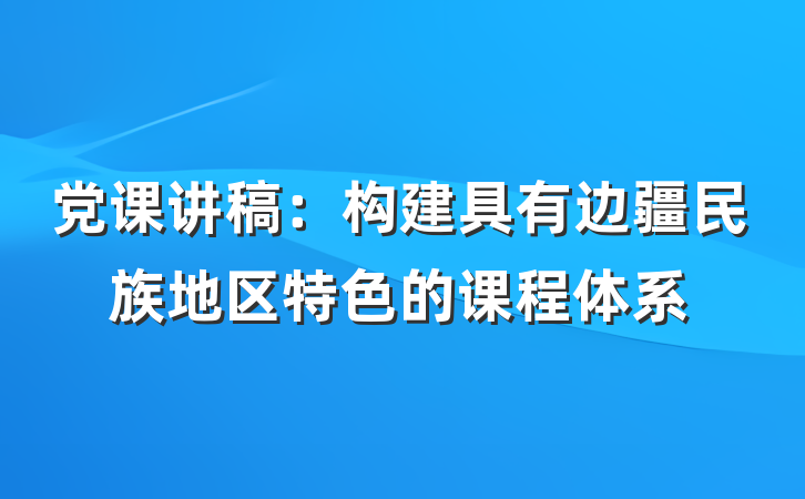 党课讲稿：构建具有边疆民族地区特色的课程体系
