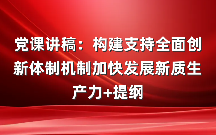 党课讲稿：构建支持全面创新体制机制加快发展新质生产力 提纲