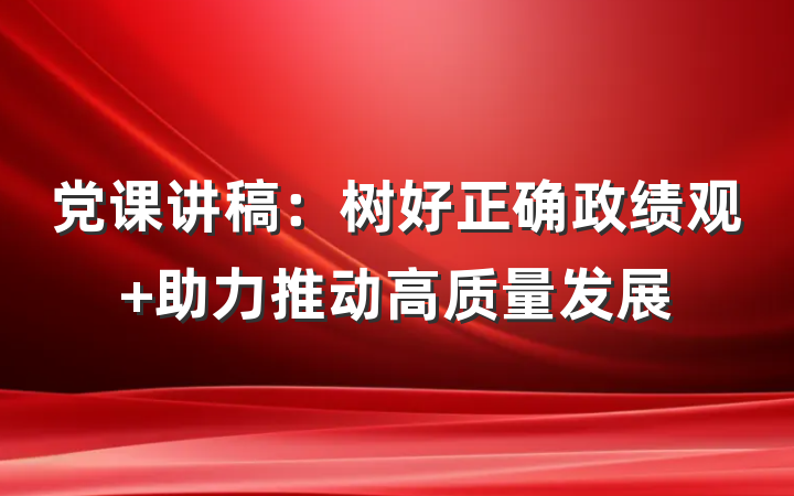 党课讲稿：树好正确政绩观 助力推动高质量发展