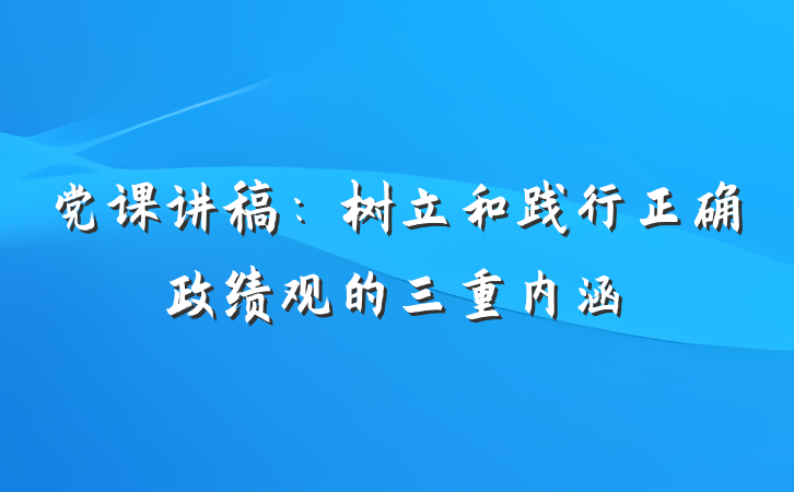 党课讲稿：树立和践行正确政绩观的三重内涵