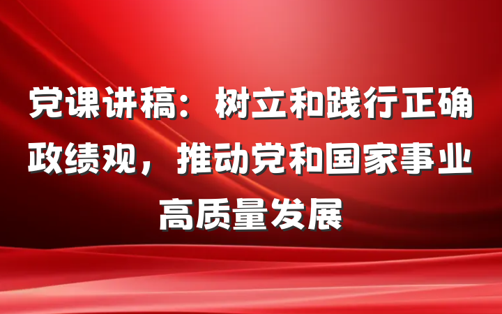 党课讲稿：树立和践行正确政绩观，推动党和国家事业高质量发展