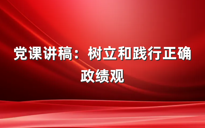 党课讲稿：树立和践行正确政绩观