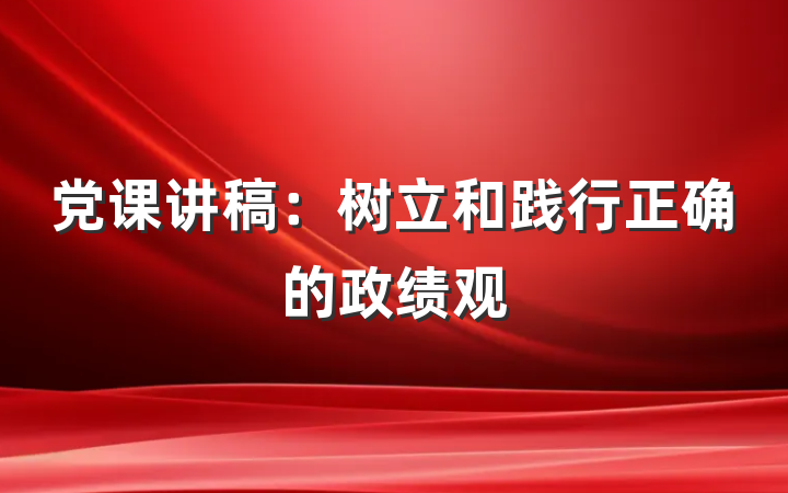 党课讲稿：树立和践行正确的政绩观