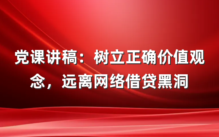 党课讲稿：树立正确价值观念，远离网络借贷黑洞