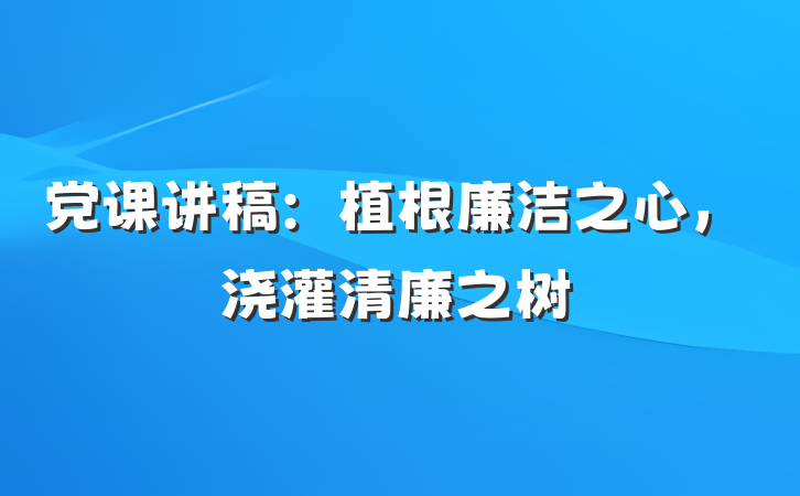 党课讲稿：植根廉洁之心，浇灌清廉之树