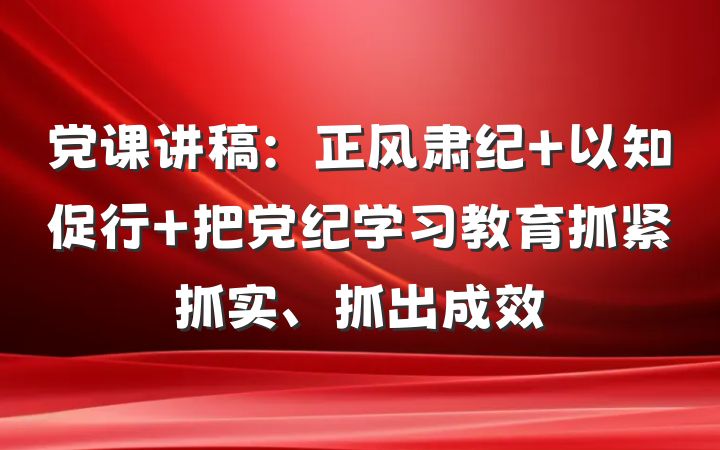 党课讲稿：正风肃纪 以知促行 把党纪学习教育抓紧抓实、抓出成效