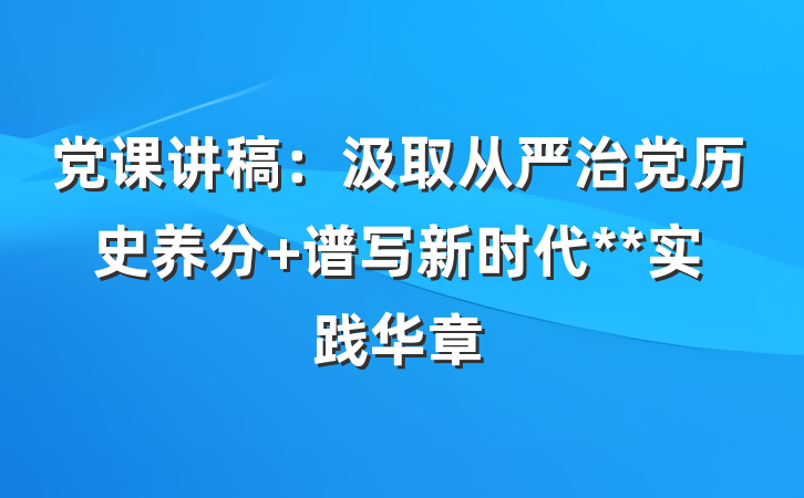党课讲稿：汲取从严治党历史养分 谱写新时代**实践华章