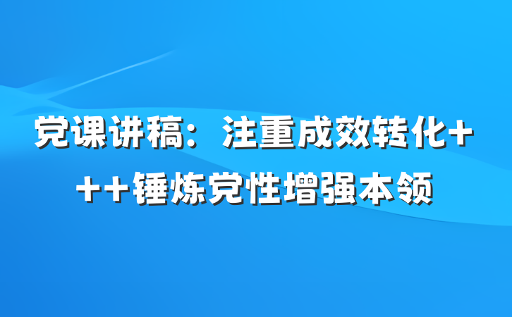 党课讲稿：注重成效转化   锤炼党性增强本领