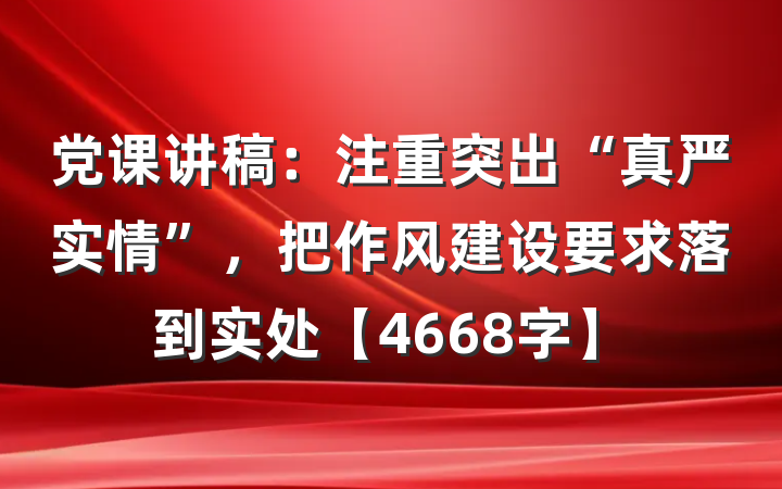 党课讲稿：注重突出“真严实情”，把作风建设要求落到实处【4668字】