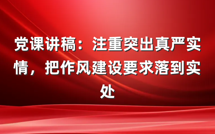 党课讲稿：注重突出真严实情，把作风建设要求落到实处