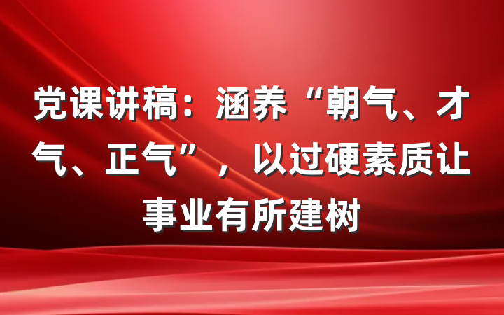 党课讲稿：涵养“朝气、才气、正气”，以过硬素质让事业有所建树