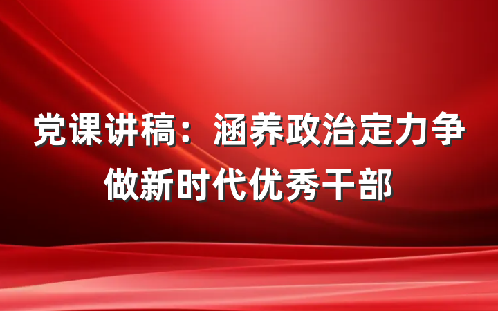 党课讲稿：涵养政治定力争做新时代优秀干部
