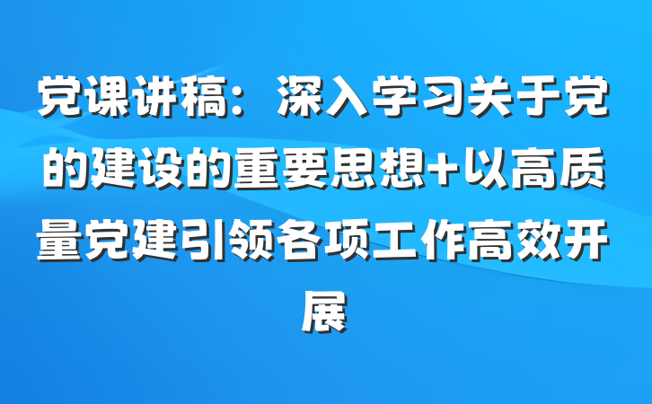 党课讲稿：深入学习关于党的建设的重要思想 以高质量党建引领各项工作高效开展