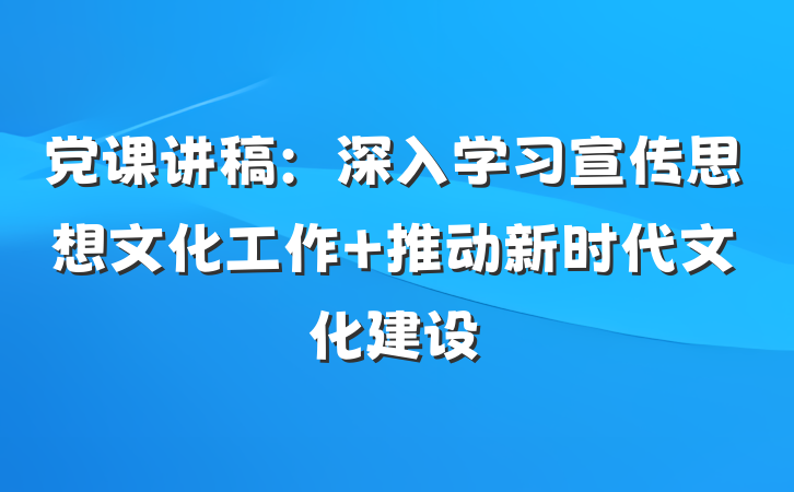 党课讲稿：深入学习宣传思想文化工作 推动新时代文化建设